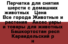 Перчатка для снятия шерсти с домашних животных › Цена ­ 100 - Все города Животные и растения » Аксесcуары и товары для животных   . Башкортостан респ.,Караидельский р-н